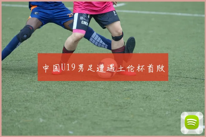 中国U19男足遭遇土伦杯首败