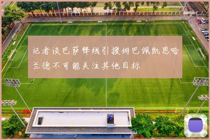 记者谈巴萨锋线引援姆巴佩凯恩哈兰德不可能关注其他目标