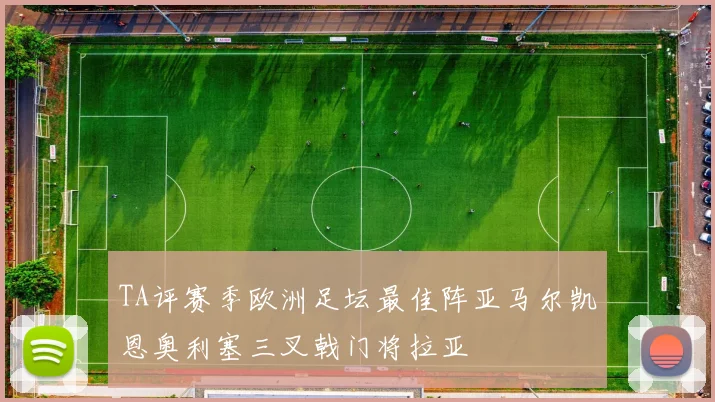 TA评赛季欧洲足坛最佳阵亚马尔凯恩奥利塞三叉戟门将拉亚