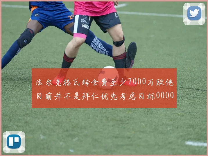 法尔克格瓦转会费至少7000万欧他目前并不是拜仁优先考虑目标0000644