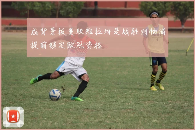 成背景板曼联维拉均是战胜利物浦提前锁定欧冠资格