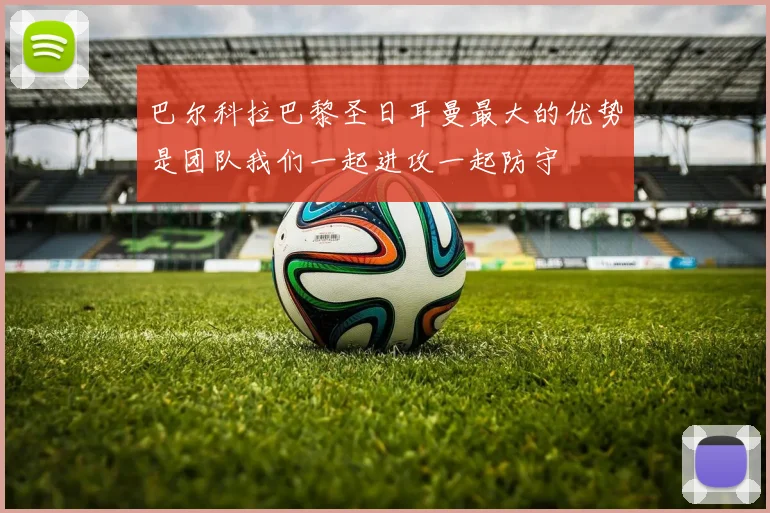 巴尔科拉巴黎圣日耳曼最大的优势是团队我们一起进攻一起防守