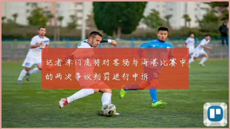 记者津门虎将对客场与海港比赛中的两次争议判罚进行申诉