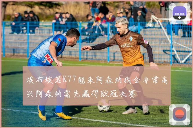 埃布埃若K77能来阿森纳我会非常高兴阿森纳需先赢得欧冠决赛